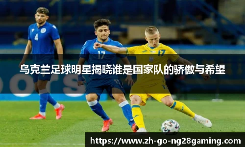 乌克兰足球明星揭晓谁是国家队的骄傲与希望